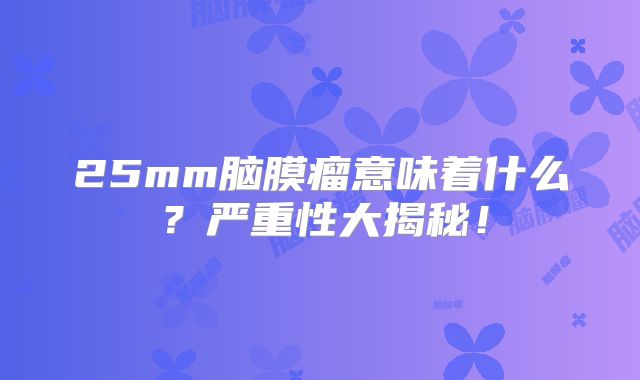 25mm脑膜瘤意味着什么？严重性大揭秘！