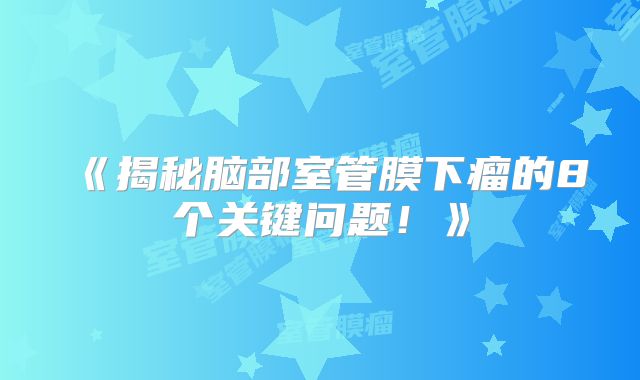 《揭秘脑部室管膜下瘤的8个关键问题！》