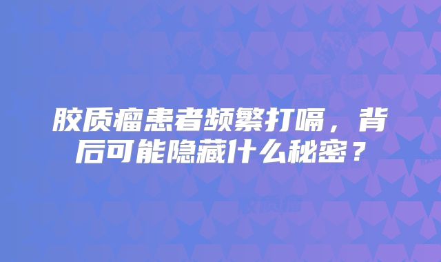 胶质瘤患者频繁打嗝，背后可能隐藏什么秘密？