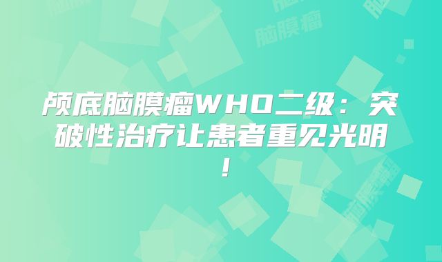 颅底脑膜瘤WHO二级：突破性治疗让患者重见光明！