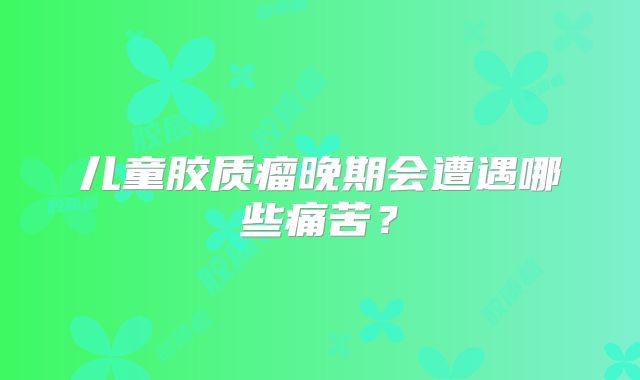 儿童胶质瘤晚期会遭遇哪些痛苦？