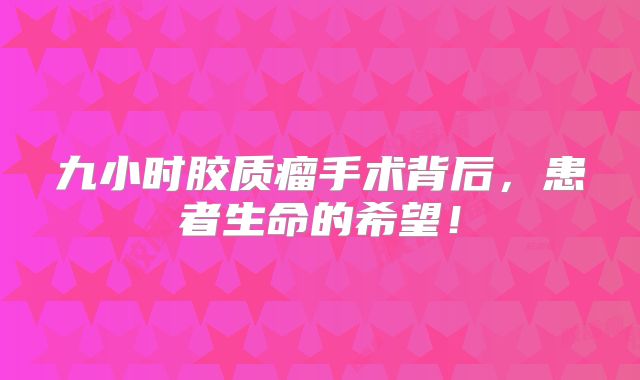 九小时胶质瘤手术背后，患者生命的希望！