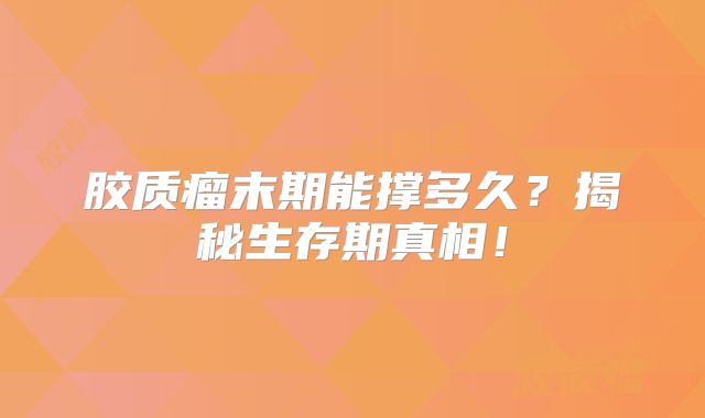 胶质瘤末期能撑多久？揭秘生存期真相！