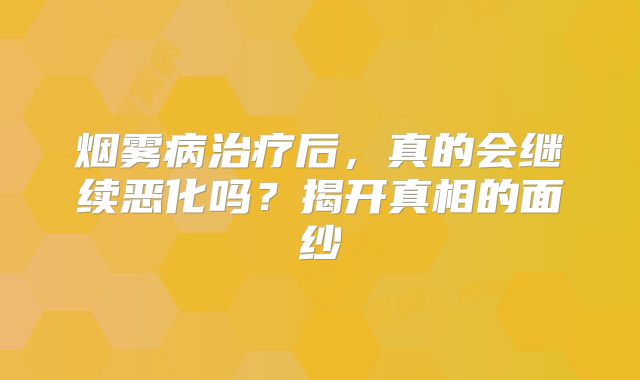 烟雾病治疗后，真的会继续恶化吗？揭开真相的面纱