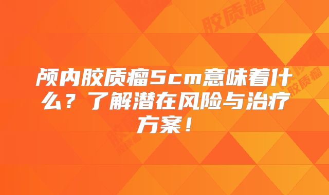 颅内胶质瘤5cm意味着什么？了解潜在风险与治疗方案！