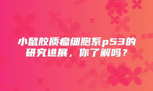 小鼠胶质瘤细胞系p53的研究进展，你了解吗？