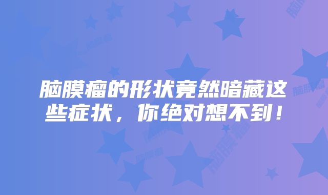 脑膜瘤的形状竟然暗藏这些症状，你绝对想不到！