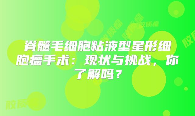 脊髓毛细胞粘液型星形细胞瘤手术：现状与挑战，你了解吗？