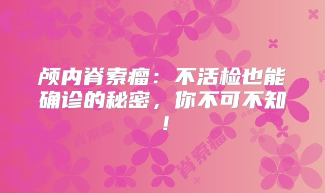 颅内脊索瘤：不活检也能确诊的秘密，你不可不知！