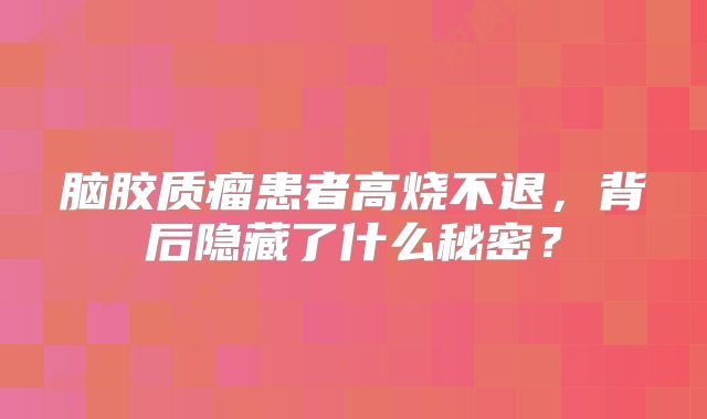 脑胶质瘤患者高烧不退，背后隐藏了什么秘密？