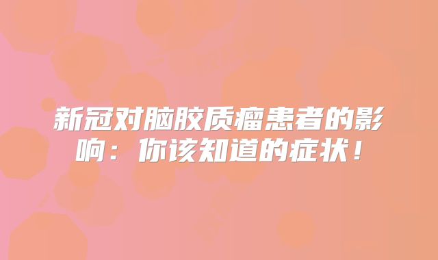 新冠对脑胶质瘤患者的影响：你该知道的症状！