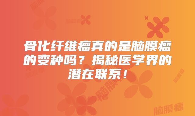 骨化纤维瘤真的是脑膜瘤的变种吗？揭秘医学界的潜在联系！