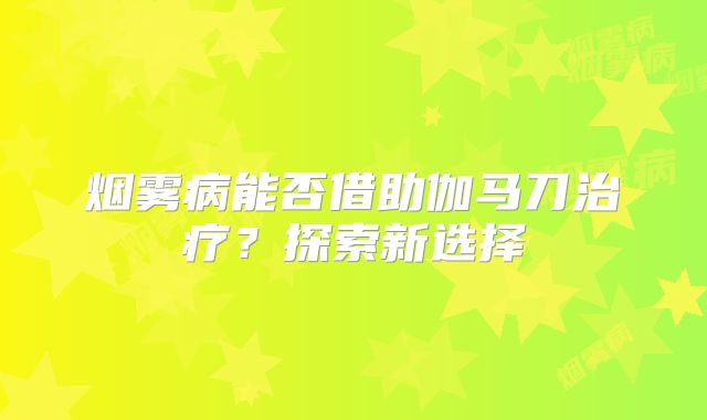 烟雾病能否借助伽马刀治疗？探索新选择