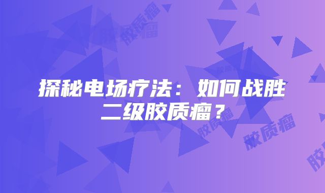 探秘电场疗法：如何战胜二级胶质瘤？