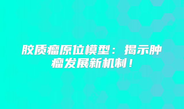 胶质瘤原位模型：揭示肿瘤发展新机制！