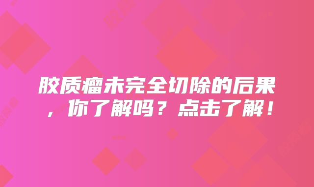 胶质瘤未完全切除的后果，你了解吗？点击了解！