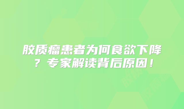 胶质瘤患者为何食欲下降？专家解读背后原因！