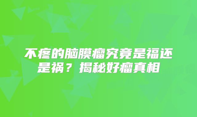 不疼的脑膜瘤究竟是福还是祸？揭秘好瘤真相