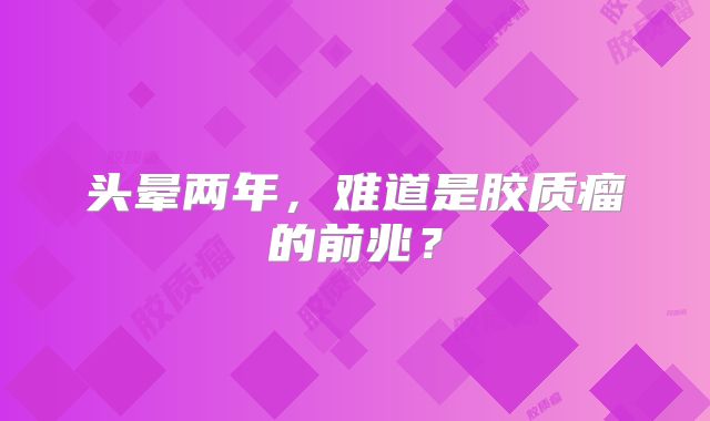 头晕两年，难道是胶质瘤的前兆？
