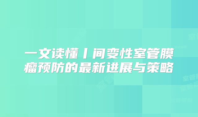 一文读懂丨间变性室管膜瘤预防的最新进展与策略