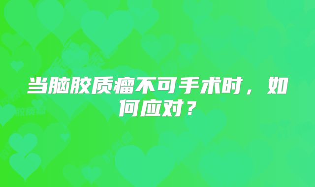 当脑胶质瘤不可手术时，如何应对？