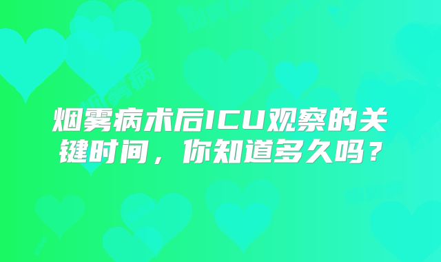 烟雾病术后ICU观察的关键时间，你知道多久吗？