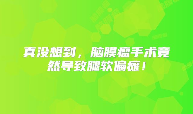 真没想到，脑膜瘤手术竟然导致腿软偏瘫！