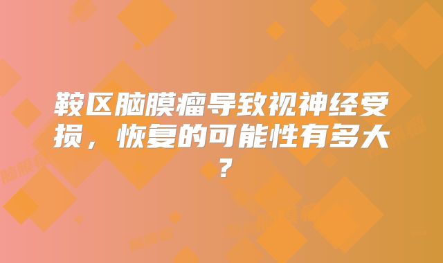 鞍区脑膜瘤导致视神经受损，恢复的可能性有多大？