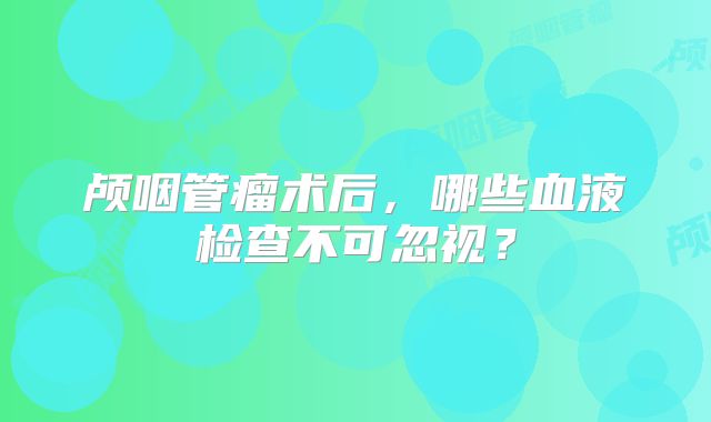 颅咽管瘤术后，哪些血液检查不可忽视？