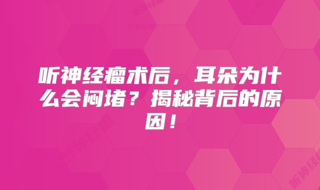 听神经瘤术后，耳朵为什么会闷堵？揭秘背后的原因！