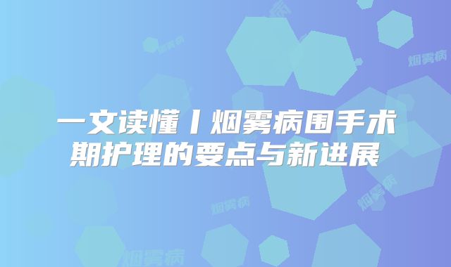 一文读懂丨烟雾病围手术期护理的要点与新进展