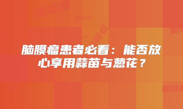脑膜瘤患者必看：能否放心享用蒜苗与葱花？