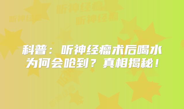 科普：听神经瘤术后喝水为何会呛到？真相揭秘！