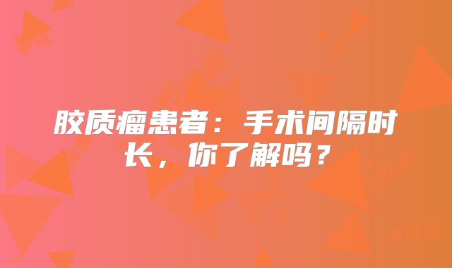 胶质瘤患者：手术间隔时长，你了解吗？