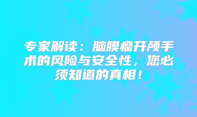 专家解读：脑膜瘤开颅手术的风险与安全性，您必须知道的真相！