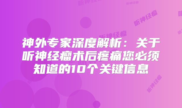 神外专家深度解析：关于听神经瘤术后疼痛您必须知道的10个关键信息