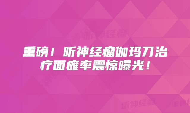 重磅！听神经瘤伽玛刀治疗面瘫率震惊曝光！