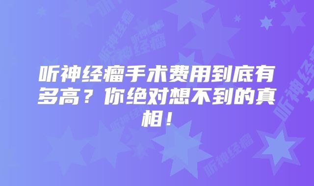 听神经瘤手术费用到底有多高？你绝对想不到的真相！