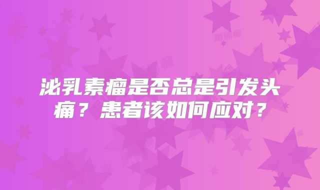 泌乳素瘤是否总是引发头痛？患者该如何应对？