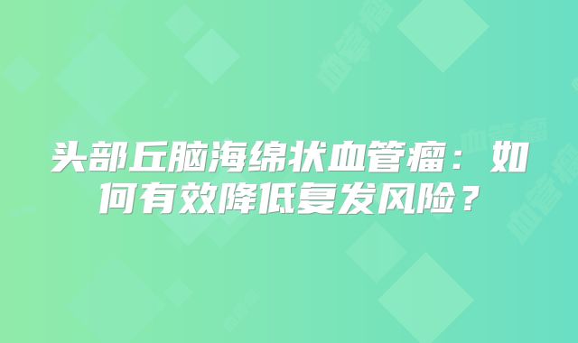 头部丘脑海绵状血管瘤：如何有效降低复发风险？