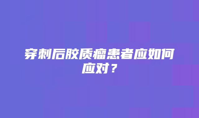 穿刺后胶质瘤患者应如何应对？