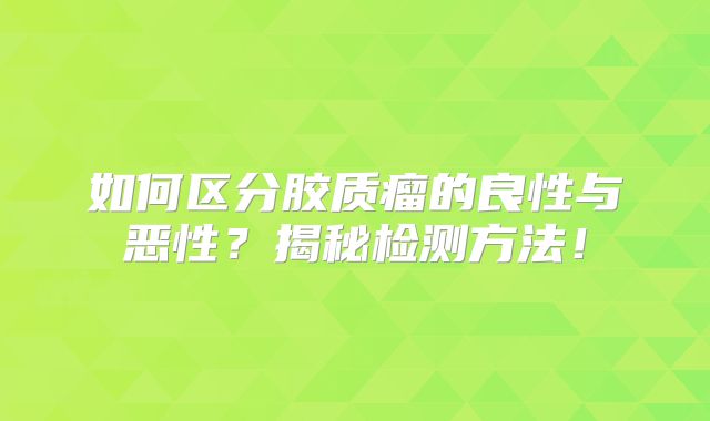 如何区分胶质瘤的良性与恶性？揭秘检测方法！