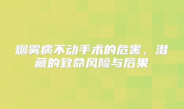 烟雾病不动手术的危害，潜藏的致命风险与后果