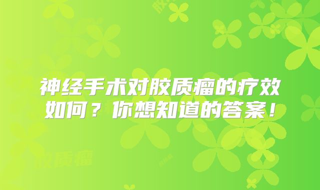 神经手术对胶质瘤的疗效如何？你想知道的答案！