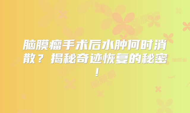脑膜瘤手术后水肿何时消散？揭秘奇迹恢复的秘密！