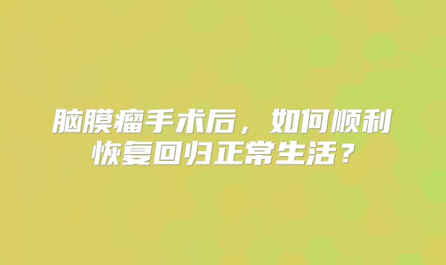 脑膜瘤手术后，如何顺利恢复回归正常生活？