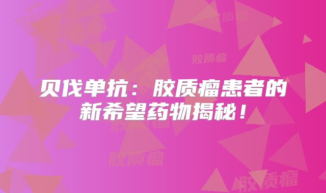 贝伐单抗：胶质瘤患者的新希望药物揭秘！