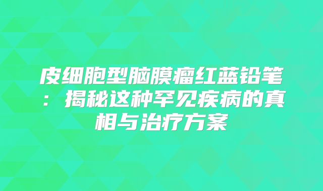 皮细胞型脑膜瘤红蓝铅笔：揭秘这种罕见疾病的真相与治疗方案
