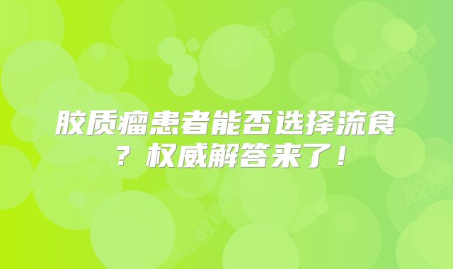 胶质瘤患者能否选择流食？权威解答来了！