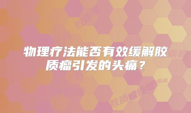 物理疗法能否有效缓解胶质瘤引发的头痛？